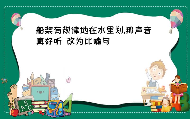 船桨有规律地在水里划,那声音真好听 改为比喻句