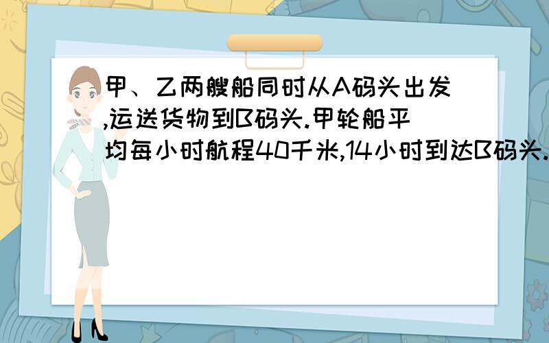 甲、乙两艘船同时从A码头出发,运送货物到B码头.甲轮船平均每小时航程40千米,14小时到达B码头.那么乙轮船平均每小时航行多少千米?（义务教育五年级上,数学课堂本33页,第4题）甲、乙两艘