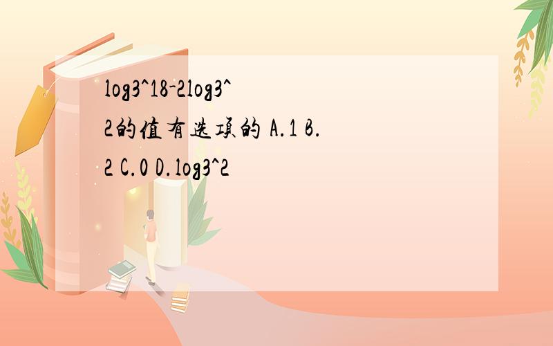 log3^18-2log3^2的值有选项的 A.1 B.2 C.0 D.log3^2