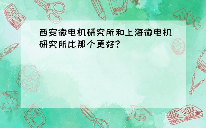 西安微电机研究所和上海微电机研究所比那个更好?