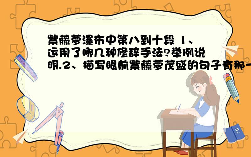 紫藤萝瀑布中第八到十段 1、运用了哪几种修辞手法?举例说明.2、描写眼前紫藤萝茂盛的句子有那一句?紫藤萝瀑布中第八到十段1、运用了哪几种修辞手法?举例说明.2、描写眼前紫藤萝茂盛的