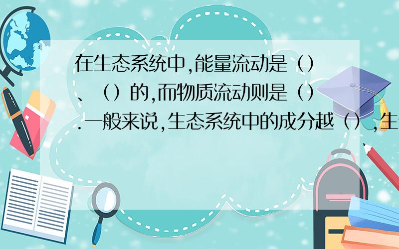 在生态系统中,能量流动是（）、（）的,而物质流动则是（）.一般来说,生态系统中的成分越（）,生物种类越（）,自动调节能力强.相反,自动调节能力越（）.影响生态系统稳定性的因素主要