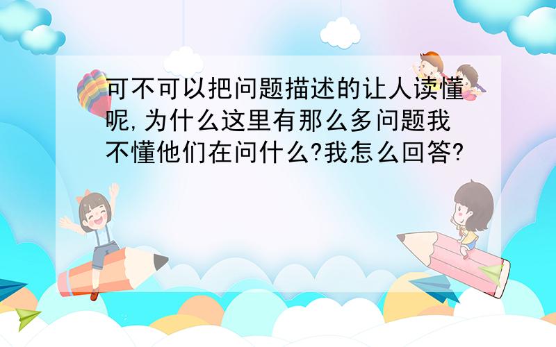 可不可以把问题描述的让人读懂呢,为什么这里有那么多问题我不懂他们在问什么?我怎么回答?