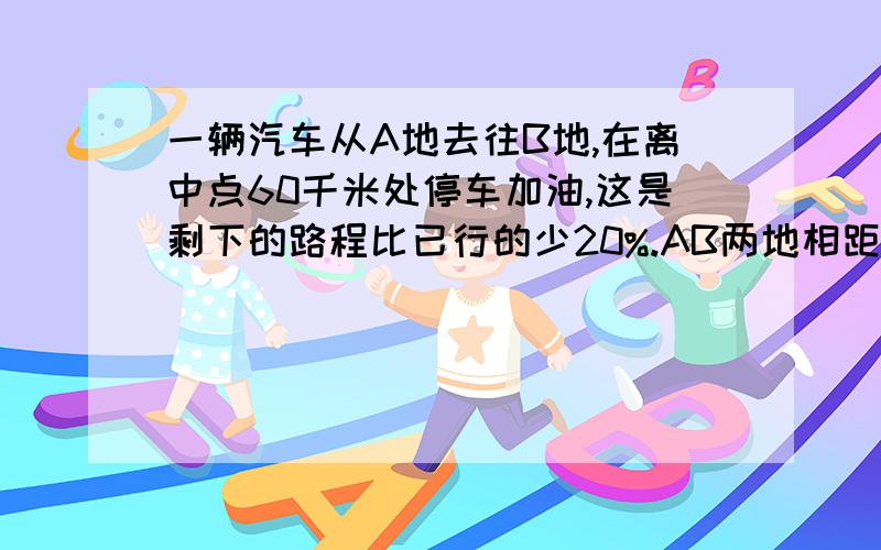 一辆汽车从A地去往B地,在离中点60千米处停车加油,这是剩下的路程比已行的少20%.AB两地相距多少千米?