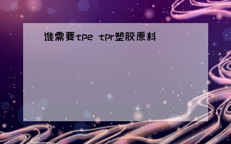 谁需要tpe tpr塑胶原料