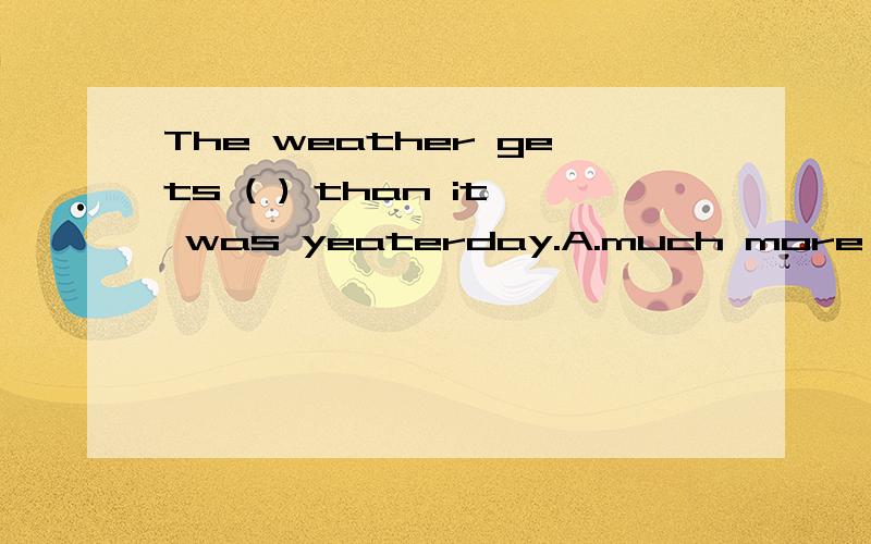 The weather gets ( ) than it was yeaterday.A.much more cold B.more cold C.much more colder D.much colder