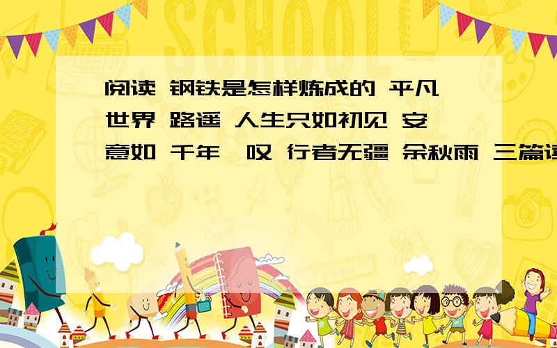 阅读 钢铁是怎样炼成的 平凡世界 路遥 人生只如初见 安意如 千年一叹 行者无疆 余秋雨 三篇读后感阅读《钢铁是怎样炼成的》、《平凡世界》（路遥）,《人生只如初见》（安意如）《千年