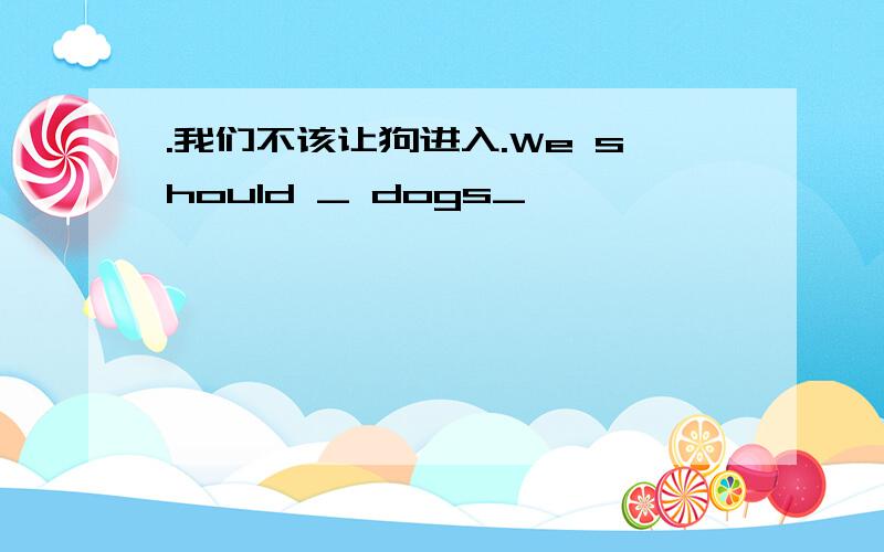 .我们不该让狗进入.We should _ dogs_