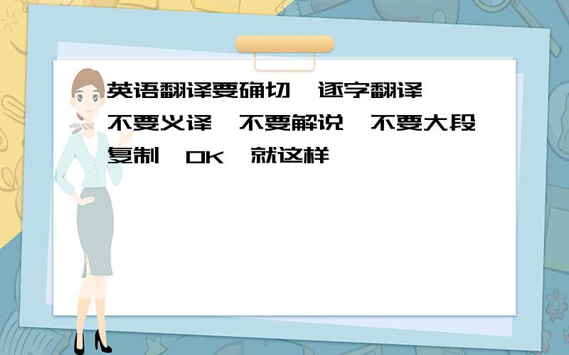 英语翻译要确切,逐字翻译,【不要义译,不要解说,不要大段复制】OK,就这样