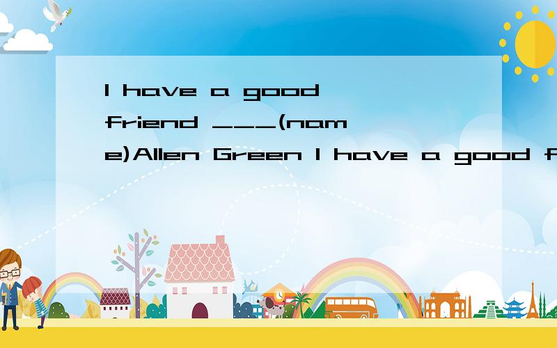 I have a good friend ___(name)Allen Green I have a good friend ___(name)Allen Green