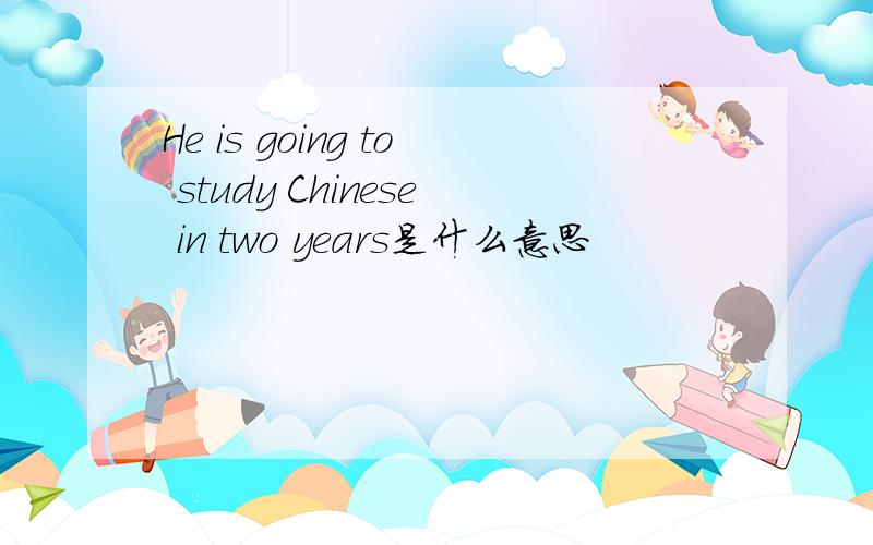 He is going to study Chinese in two years是什么意思