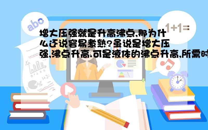 增大压强就是升高沸点,那为什么还说容易煮熟?虽说是增大压强,沸点升高.可是液体的沸点升高,所需时间更长了`不是更慢了么?那怎么会快呢?