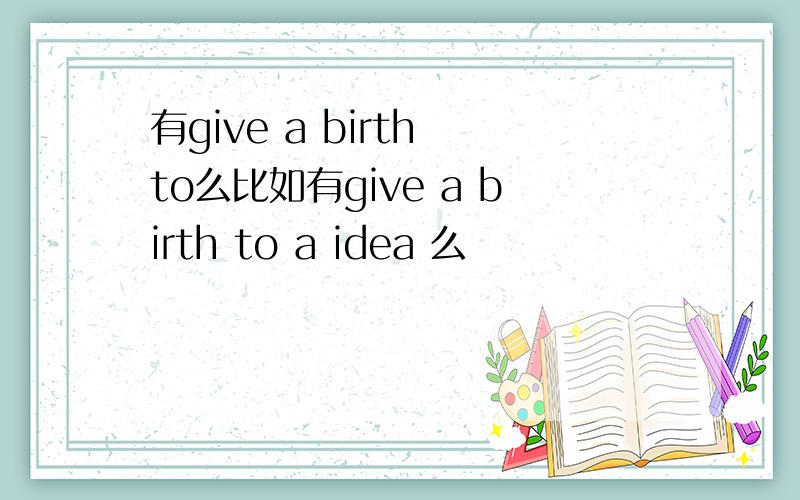 有give a birth to么比如有give a birth to a idea 么