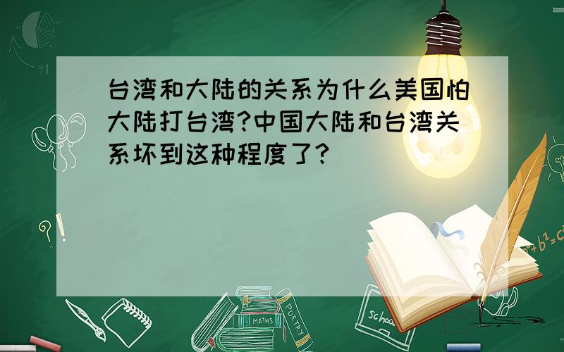 台湾和大陆的关系为什么美国怕大陆打台湾?中国大陆和台湾关系坏到这种程度了?