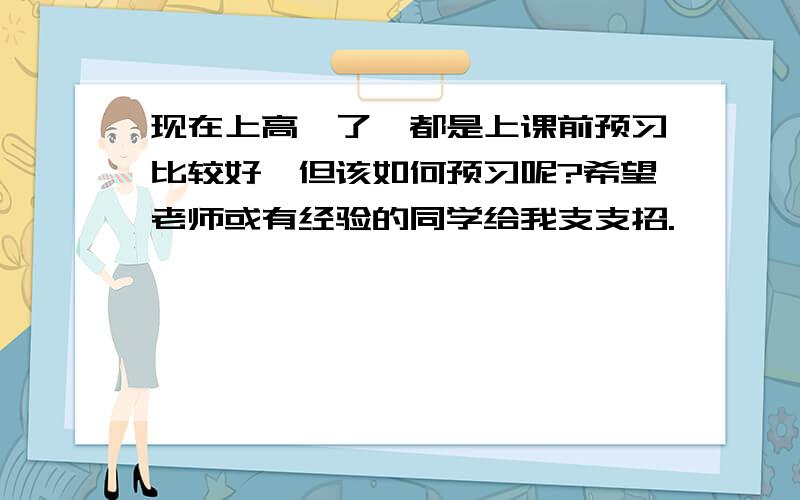 现在上高一了,都是上课前预习比较好,但该如何预习呢?希望老师或有经验的同学给我支支招.