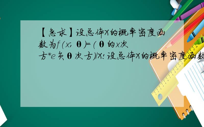 【急求】设总体X的概率密度函数为f(x；θ）=(θ的x次方*e负θ次方)/X!设总体X的概率密度函数为f(x；θ）=(θ的x次方*e负θ次方)/X!,x=1,2,3.,0