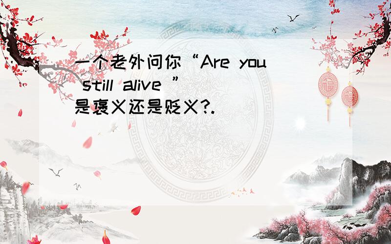 一个老外问你“Are you still alive ”是褒义还是贬义?.