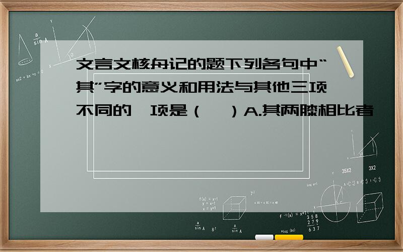 文言文核舟记的题下列各句中“其”字的意义和用法与其他三项不同的一项是（　）A.其两膝相比者　　　　B.则其名其上C.其色丹　　　　　　　D.而计其长