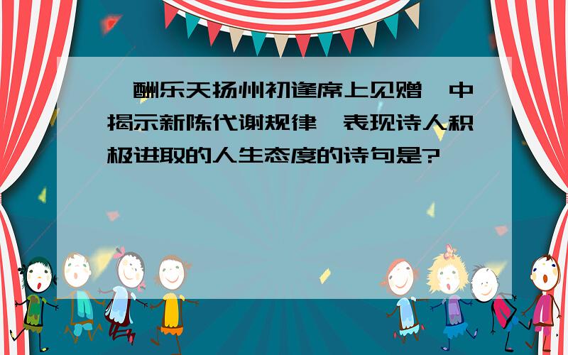 《酬乐天扬州初逢席上见赠》中揭示新陈代谢规律、表现诗人积极进取的人生态度的诗句是?