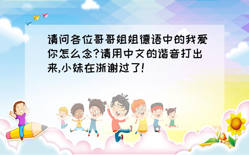 请问各位哥哥姐姐德语中的我爱你怎么念?请用中文的谐音打出来,小妹在浙谢过了!