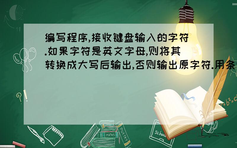 编写程序,接收键盘输入的字符.如果字符是英文字母,则将其转换成大写后输出,否则输出原字符.用条件表达式来表达