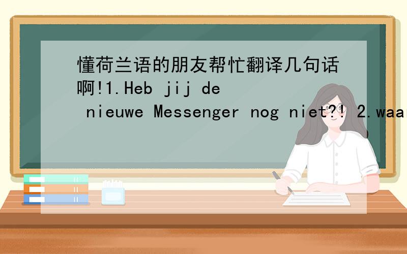 懂荷兰语的朋友帮忙翻译几句话啊!1.Heb jij de nieuwe Messenger nog niet?! 2.waar gaan we dan?!3.Plan je party en pimp je uitnodigingen met