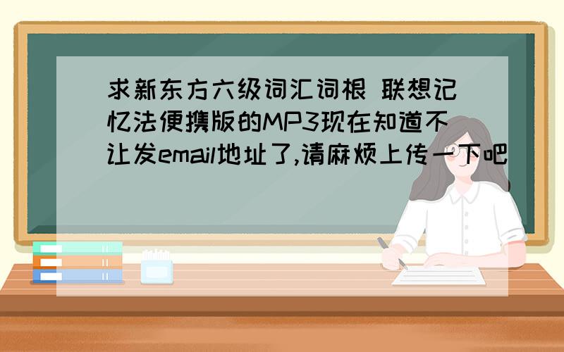 求新东方六级词汇词根 联想记忆法便携版的MP3现在知道不让发email地址了,请麻烦上传一下吧