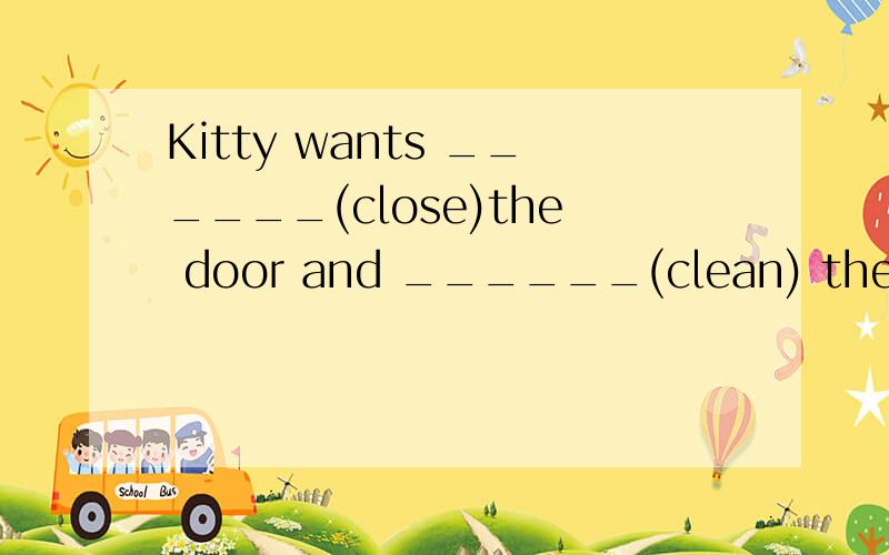 Kitty wants ______(close)the door and ______(clean) the floor.to close,to clean对吗