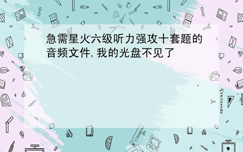 急需星火六级听力强攻十套题的音频文件,我的光盘不见了