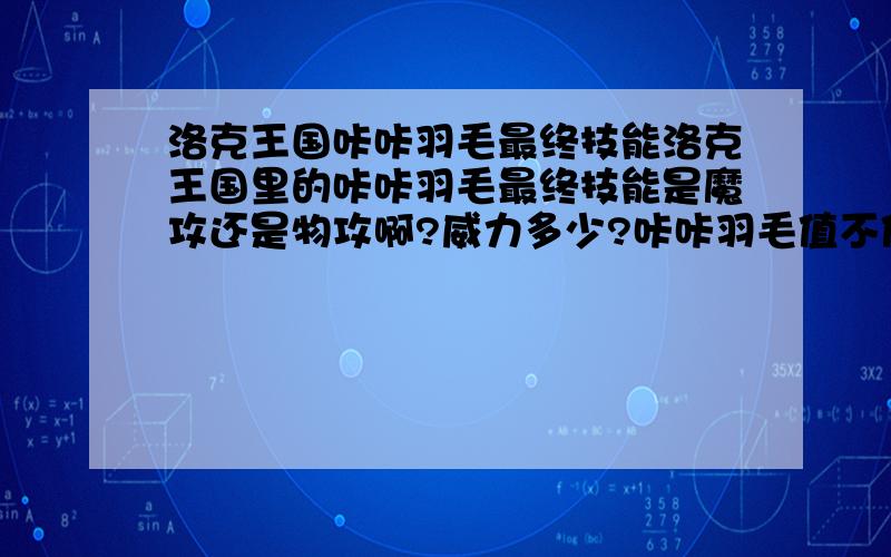 洛克王国咔咔羽毛最终技能洛克王国里的咔咔羽毛最终技能是魔攻还是物攻啊?威力多少?咔咔羽毛值不值得练?