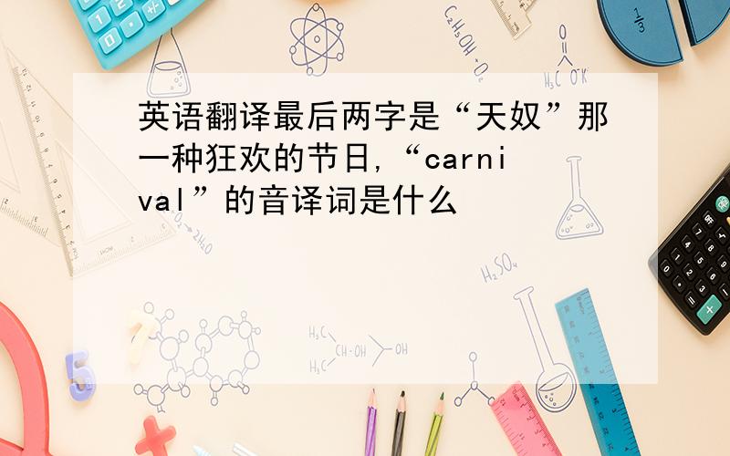 英语翻译最后两字是“天奴”那一种狂欢的节日,“carnival”的音译词是什么