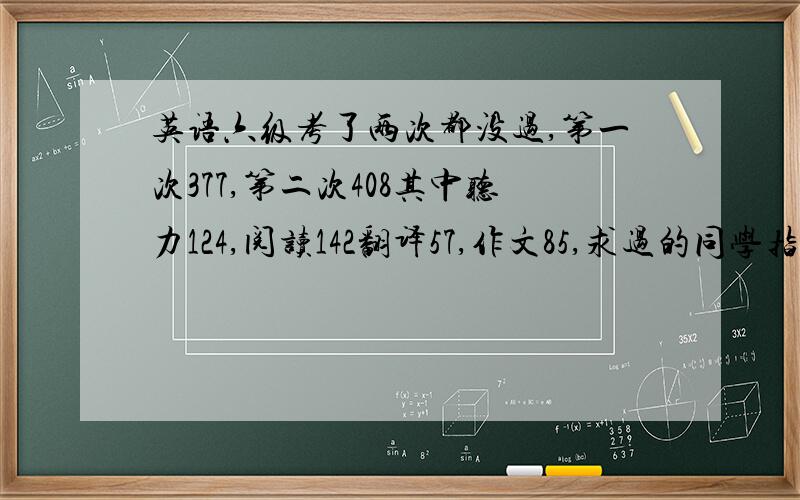 英语六级考了两次都没过,第一次377,第二次408其中听力124,阅读142翻译57,作文85,求过的同学指点