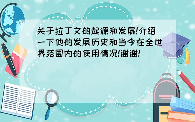 关于拉丁文的起源和发展!介绍一下他的发展历史和当今在全世界范围内的使用情况!谢谢!