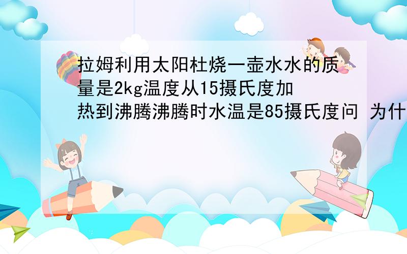 拉姆利用太阳杜烧一壶水水的质量是2kg温度从15摄氏度加热到沸腾沸腾时水温是85摄氏度问 为什么拉姆烧水时 水沸腾的温度低于100摄氏度