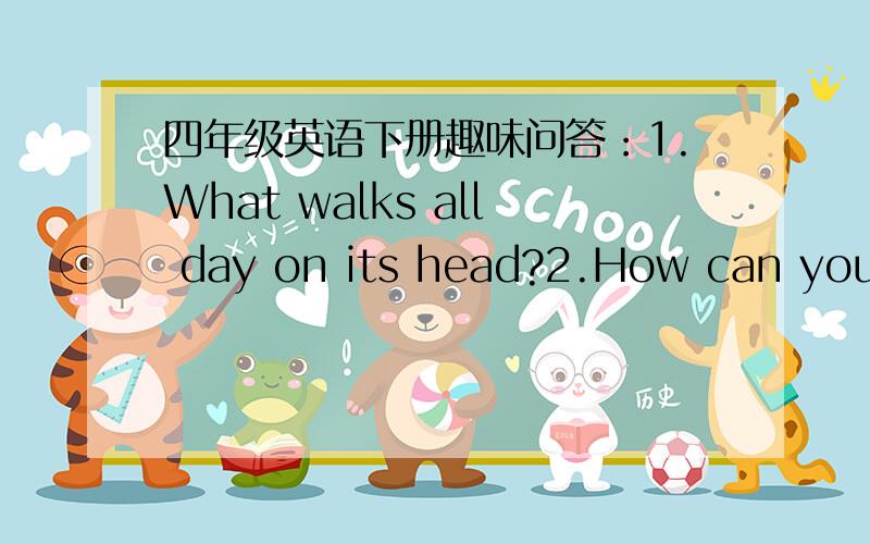 四年级英语下册趣味问答：1.What walks all day on its head?2.How can you put your left hand where your right hand can't reach it?请提供中英文,谢谢