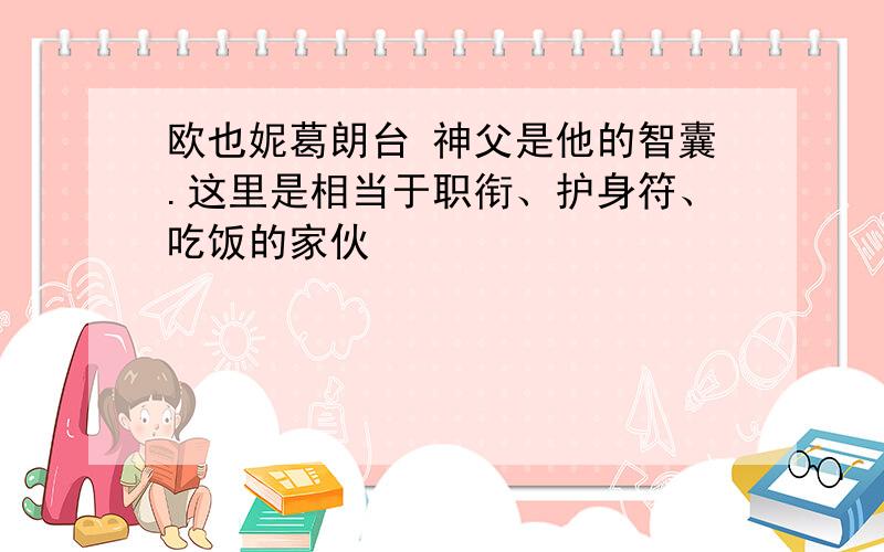 欧也妮葛朗台 神父是他的智囊.这里是相当于职衔、护身符、吃饭的家伙