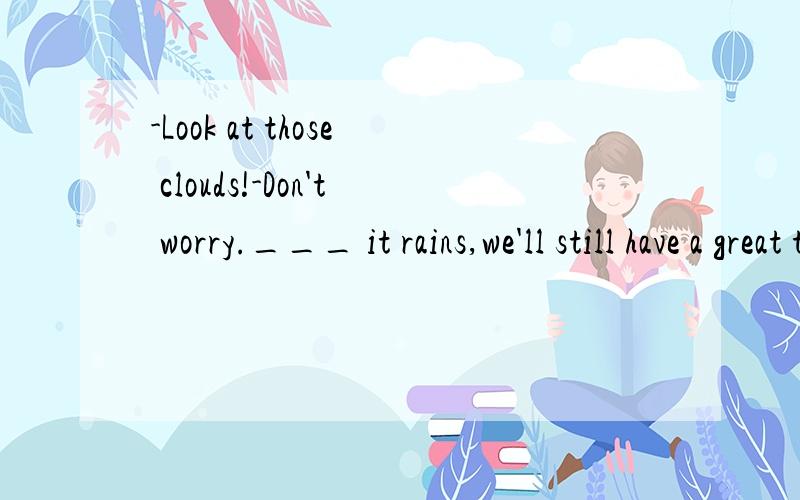 -Look at those clouds!-Don't worry.___ it rains,we'll still have a great time.A Even ifB In case请帮忙解释下为何不选B,\(≧▽≦)/~