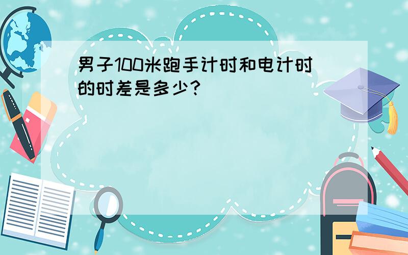 男子100米跑手计时和电计时的时差是多少?