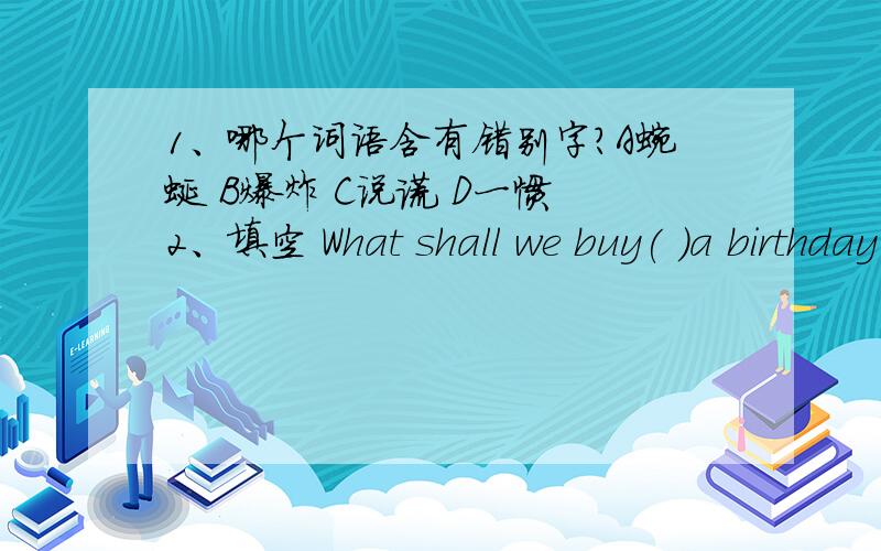 1、哪个词语含有错别字?A蜿蜒 B爆炸 C说谎 D一惯 2、填空 What shall we buy( )a birthday ( 又快又好的,