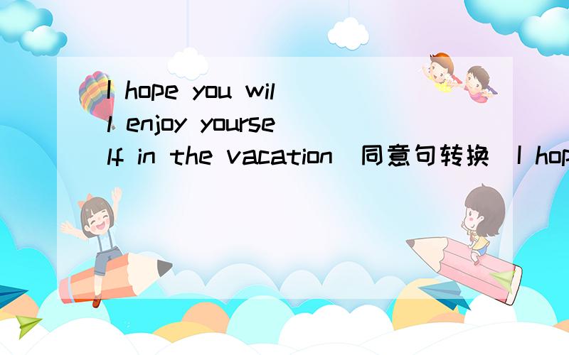 I hope you will enjoy yourself in the vacation(同意句转换）I hope you will have a ---- ---- in the vacation