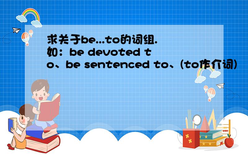 求关于be...to的词组.如：be devoted to、be sentenced to、(to作介词)