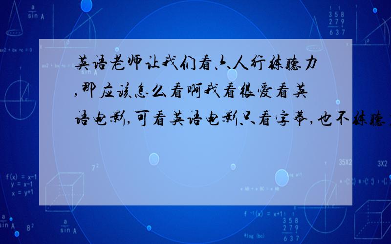 英语老师让我们看六人行练听力,那应该怎么看啊我看很爱看英语电影,可看英语电影只看字幕,也不练听力啊?应该怎么练