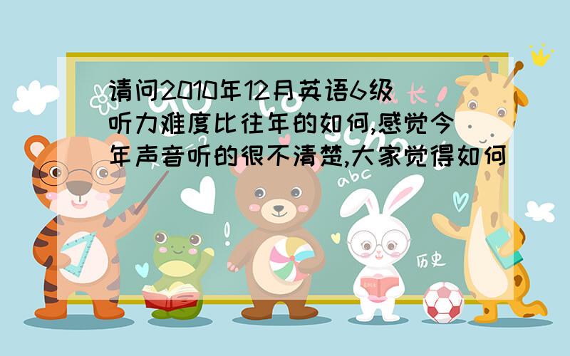 请问2010年12月英语6级听力难度比往年的如何,感觉今年声音听的很不清楚,大家觉得如何