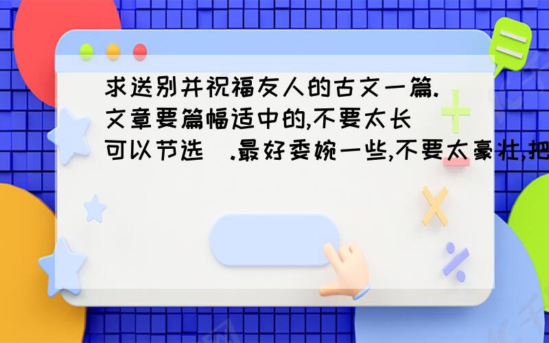 求送别并祝福友人的古文一篇.文章要篇幅适中的,不要太长（可以节选）.最好委婉一些,不要太豪壮,把一些国家大事扯进来……但一定要表达对友人的思念!