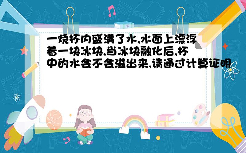 一烧杯内盛满了水,水面上漂浮着一块冰块,当冰块融化后,杯中的水会不会溢出来,请通过计算证明