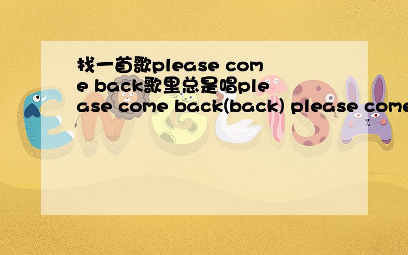 找一首歌please come back歌里总是唱please come back(back) please come back(back) please come back(back) please come back(back).这是什么歌