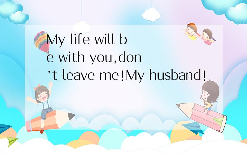 My life will be with you,don't leave me!My husband!