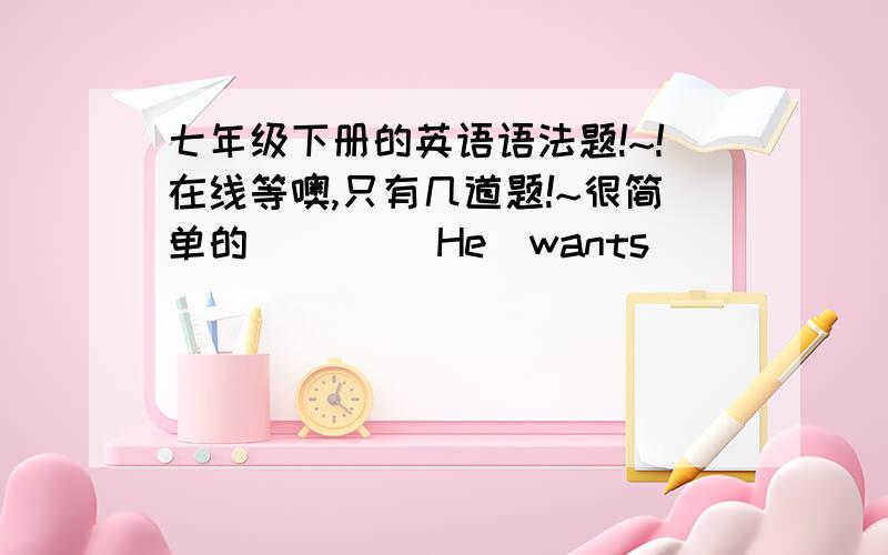 七年级下册的英语语法题!~!在线等噢,只有几道题!~很简单的（     ）He  wants_______Hong Kong  with  his  friends.A.goes     B.go  to    C.to  go  to     D.going（     ）The  pandas  are  kind  of  shy,so  please_______quiet.A.