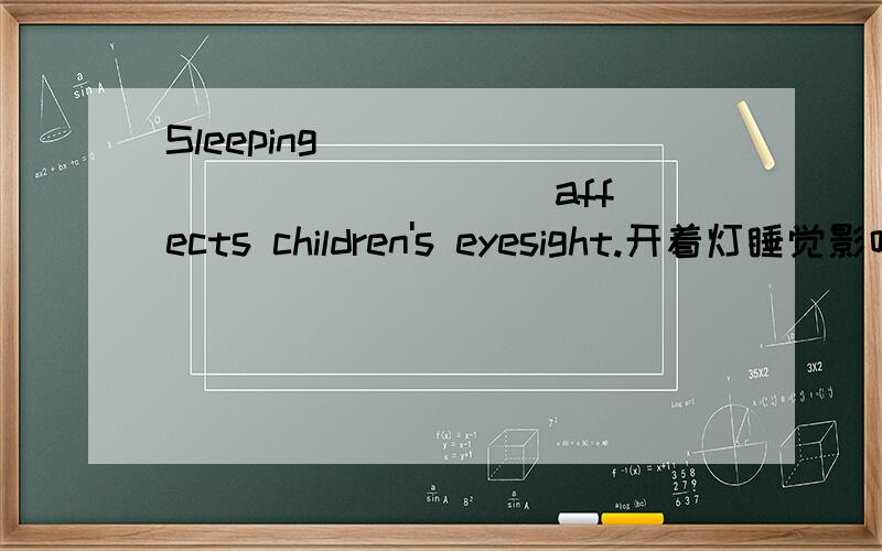 Sleeping ___ ___ ___ ___ affects children's eyesight.开着灯睡觉影响儿童的视力.