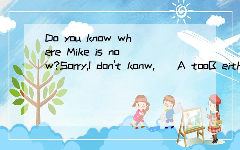 Do you know where Mike is now?Sorry,I don't konw,__A tooB eitherC alsoD both